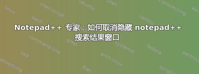 Notepad++ 专家：如何取消隐藏 notepad++ 搜索结果窗口 