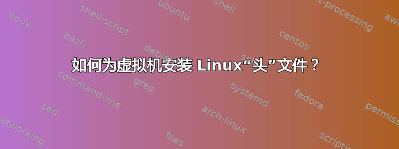 如何为虚拟机安装 Linux“头”文件？