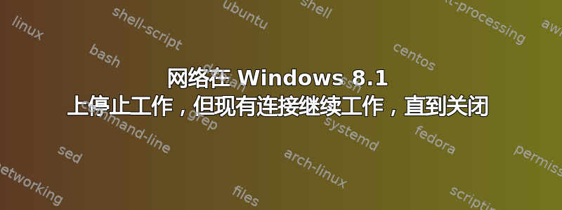 网络在 Windows 8.1 上停止工作，但现有连接继续工作，直到关闭