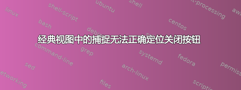 经典视图中的捕捉无法正确定位关闭按钮