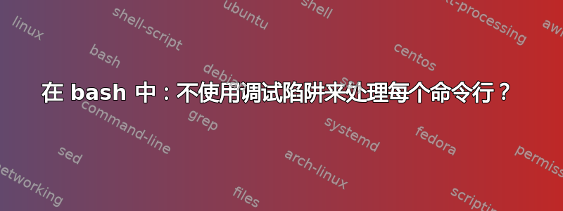 在 bash 中：不使用调试陷阱来处理每个命令行？