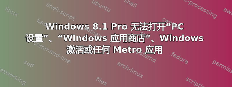 Windows 8.1 Pro 无法打开“PC 设置”、“Windows 应用商店”、Windows 激活或任何 Metro 应用