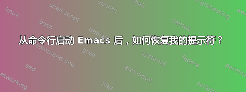 从命令行启动 Emacs 后，如何恢复我的提示符？