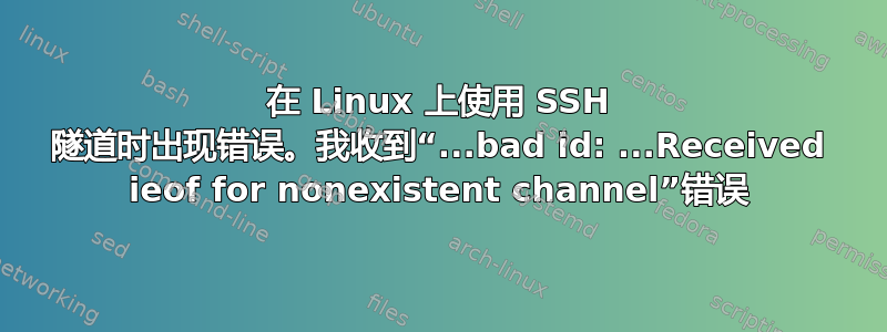 在 Linux 上使用 SSH 隧道时出现错误。我收到“...bad id: ...Received ieof for nonexistent channel”错误