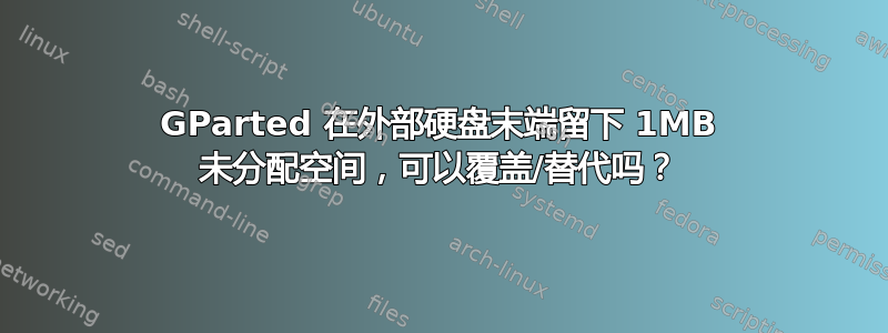 GParted 在外部硬盘末端留下 1MB 未分配空间，可以覆盖/替代吗？