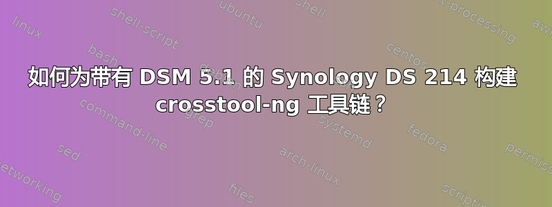 如何为带有 DSM 5.1 的 Synology DS 214 构建 crosstool-ng 工具链？