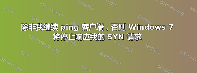 除非我继续 ping 客户端，否则 Windows 7 将停止响应我的 SYN 请求