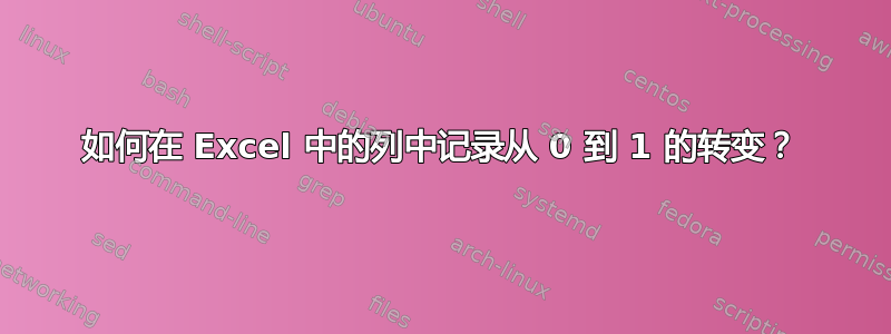 如何在 Excel 中的列中记录从 0 到 1 的转变？