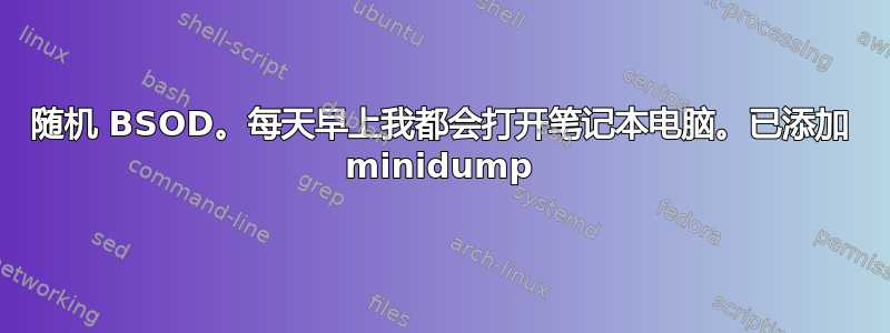 随机 BSOD。每天早上我都会打开笔记本电脑。已添加 minidump