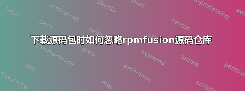 下载源码包时如何忽略rpmfusion源码仓库