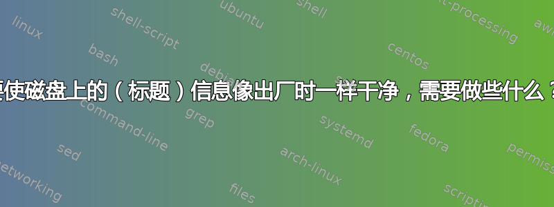 要使磁盘上的（标题）信息像出厂时一样干净，需要做些什么？