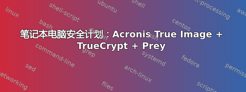 笔记本电脑安全计划：Acronis True Image + TrueCrypt + Prey