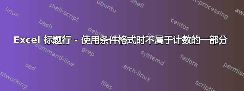 Excel 标题行 - 使用条件格式时不属于计数的一部分