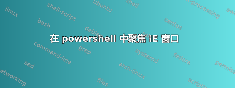 在 powershell 中聚焦 IE 窗口 