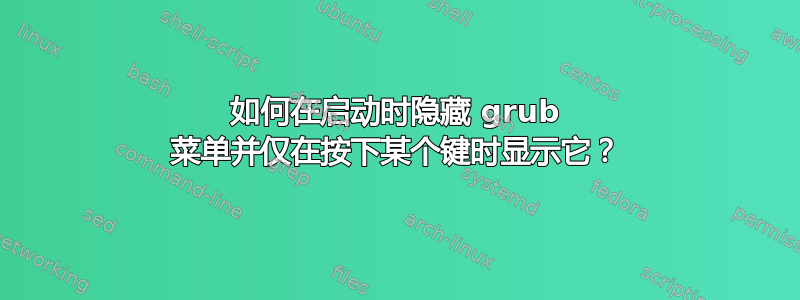 如何在启动时隐藏 grub 菜单并仅在按下某个键时显示它？