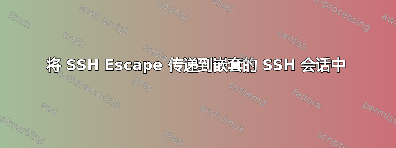 将 SSH Escape 传递到嵌套的 SSH 会话中