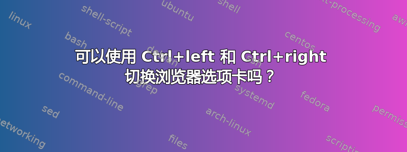 可以使用 Ctrl+left 和 Ctrl+right 切换浏览器选项卡吗？