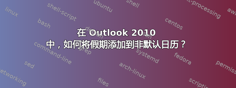 在 Outlook 2010 中，如何将假期添加到非默认日历？