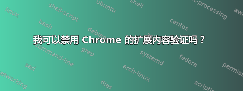 我可以禁用 Chrome 的扩展内容验证吗？