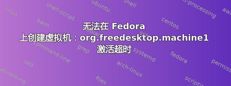 无法在 Fedora 上创建虚拟机：org.freedesktop.machine1 激活超时