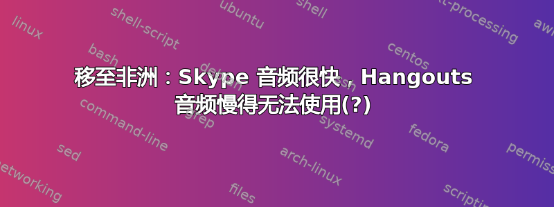 移至非洲：Skype 音频很快，Hangouts 音频慢得无法使用(?)