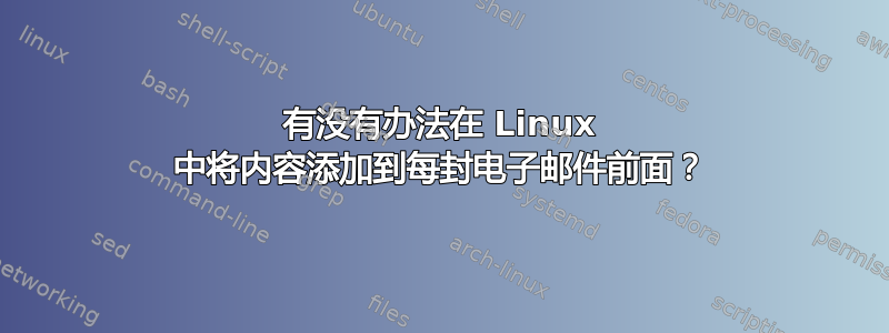 有没有办法在 Linux 中将内容添加到每封电子邮件前面？