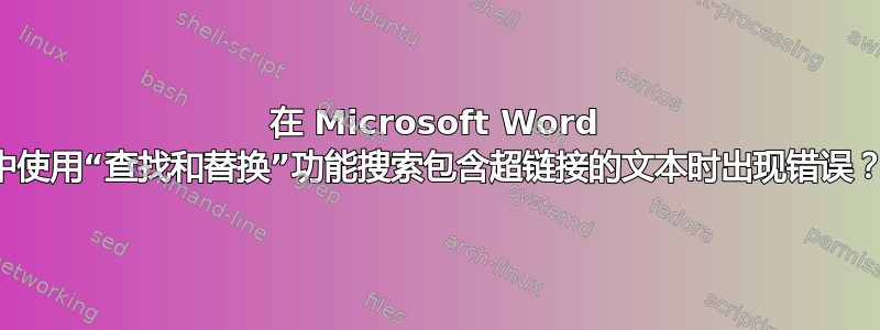 在 Microsoft Word 中使用“查找和替换”功能搜索包含超链接的文本时出现错误？