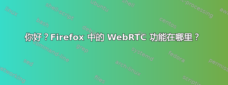 你好？Firefox 中的 WebRTC 功能在哪里？