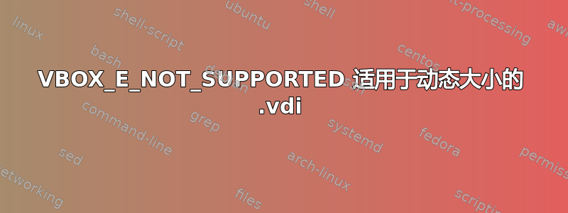 VBOX_E_NOT_SUPPORTED 适用于动态大小的 .vdi