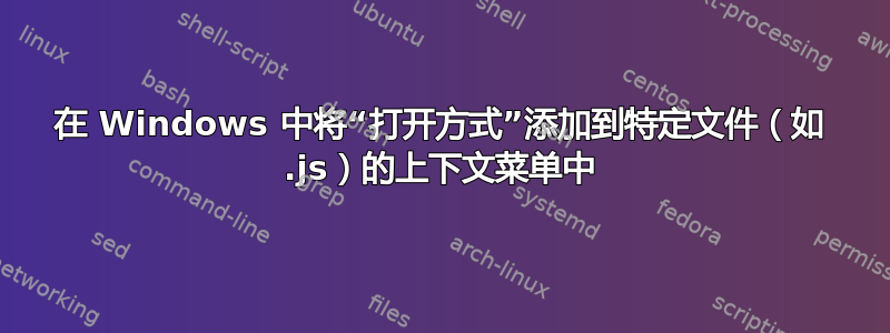 在 Windows 中将“打开方式”添加到特定文件（如 .js）的上下文菜单中