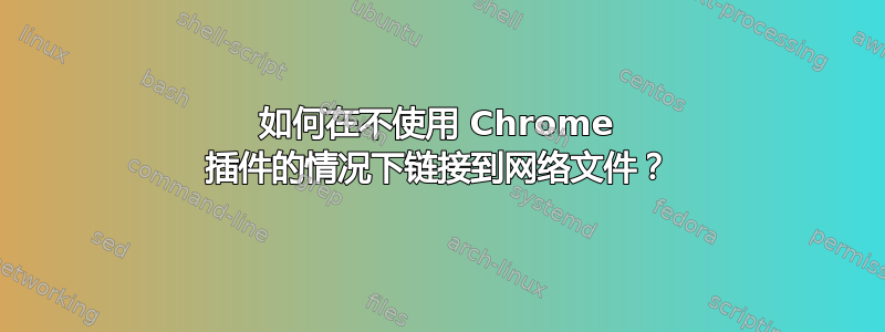 如何在不使用 Chrome 插件的情况下链接到网络文件？