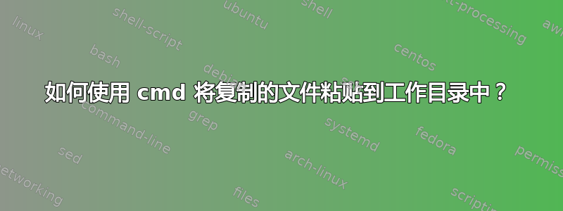 如何使用 cmd 将复制的文件粘贴到工作目录中？