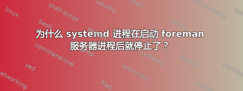 为什么 systemd 进程在启动 foreman 服务器进程后就停止了？