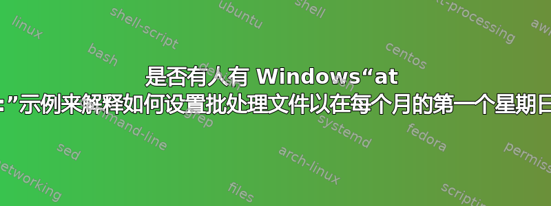 是否有人有 Windows“at /every:”示例来解释如何设置批处理文件以在每个月的第一个星期日运行？