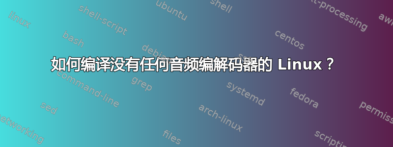 如何编译没有任何音频编解码器的 Linux？