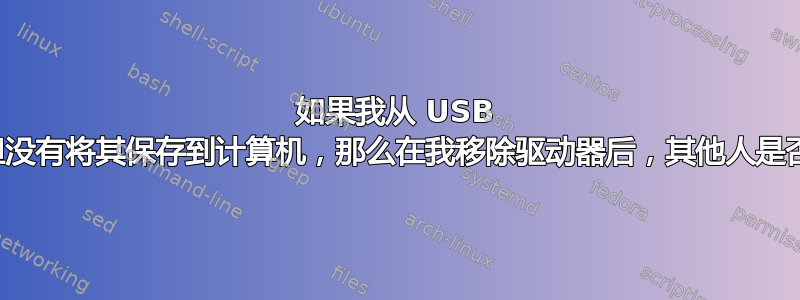 如果我从 USB 闪存驱动器打开一个文档但没有将其保存到计算机，那么在我移除驱动器后，其他人是否可以访问该文件的内容？