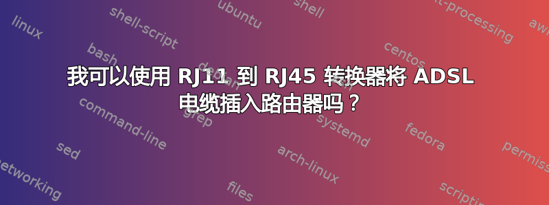 我可以使用 RJ11 到 RJ45 转换器将 ADSL 电缆插入路由器吗？