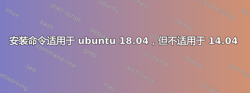 安装命令适用于 ubuntu 18.04，但不适用于 14.04