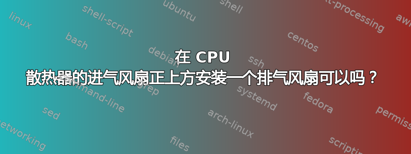 在 CPU 散热器的进气风扇正上方安装一个排气风扇可以吗？