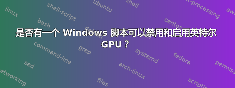 是否有一个 Windows 脚本可以禁用和启用英特尔 GPU？