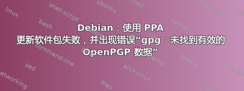 Debian：使用 PPA 更新软件包失败，并出现错误“gpg：未找到有效的 OpenPGP 数据”