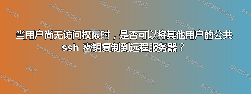 当用户尚无访问权限时，是否可以将其他用户的公共 ssh 密钥复制到远程服务器？