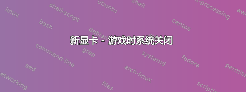 新显卡 - 游戏时系统关闭