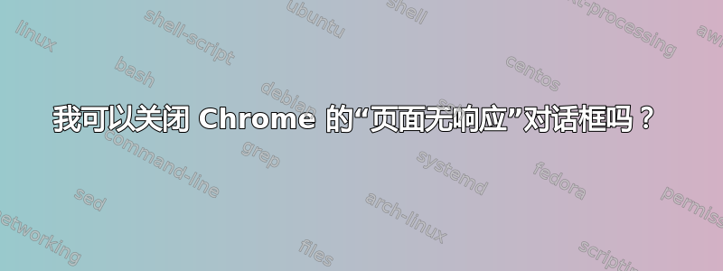 我可以关闭 Chrome 的“页面无响应”对话框吗？