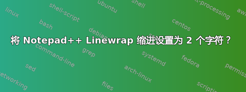 将 Notepad++ Linewrap 缩进设置为 2 个字符？