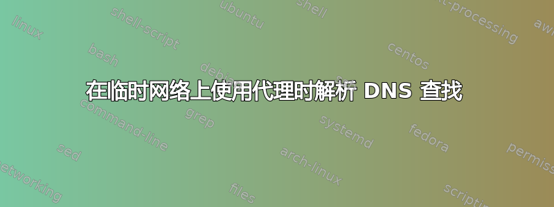 在临时网络上使用代理时解析 DNS 查找