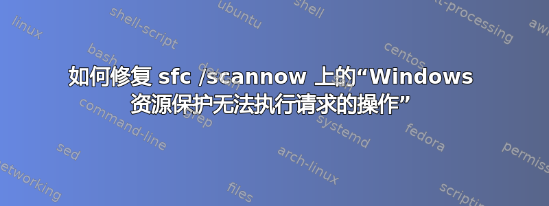 如何修复 sfc /scannow 上的“Windows 资源保护无法执行请求的操作”