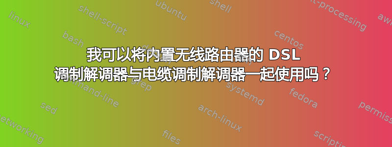 我可以将内置无线路由器的 DSL 调制解调器与电缆调制解调器一起使用吗？