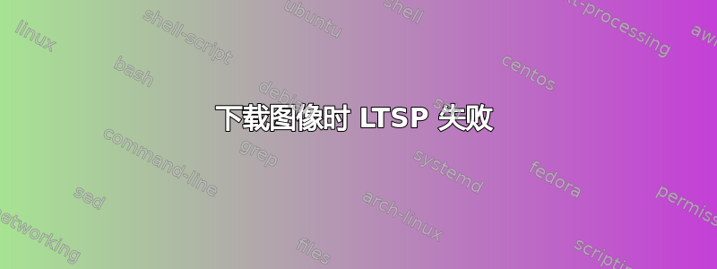 下载图像时 LTSP 失败