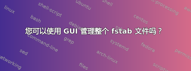 您可以使用 GUI 管理整个 fstab 文件吗？